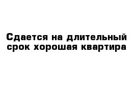 Сдается на длительный срок хорошая квартира